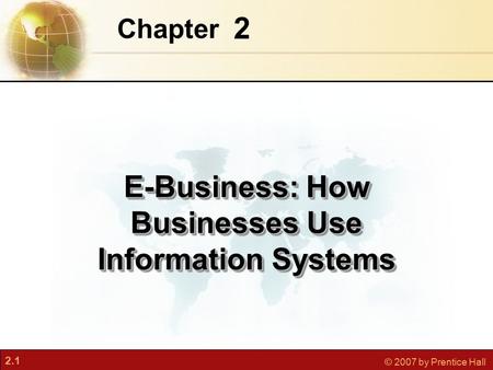 2.1 © 2007 by Prentice Hall 2 Chapter E-Business: How Businesses Use Information Systems.