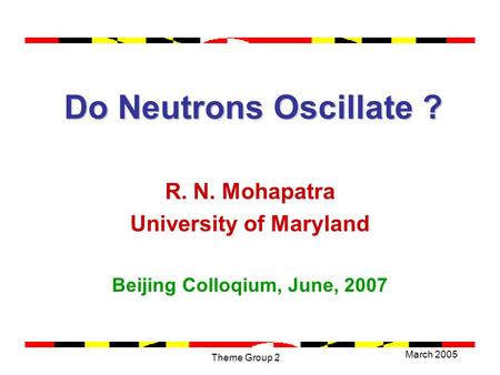 March 2005 Theme Group 2 Do Neutrons Oscillate ? Do Neutrons Oscillate ? R. N. Mohapatra University of Maryland Beijing Colloqium, June, 2007.