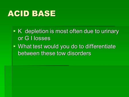 ACID BASE  K depletion is most often due to urinary or G I losses  What test would you do to differentiate between these tow disorders.