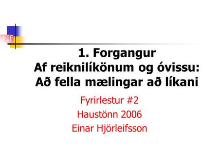 FIF 1. Forgangur Af reiknilíkönum og óvissu: Að fella mælingar að líkani Fyrirlestur #2 Haustönn 2006 Einar Hjörleifsson.