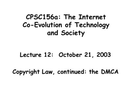 CPSC156a: The Internet Co-Evolution of Technology and Society Lecture 12: October 21, 2003 Copyright Law, continued: the DMCA.