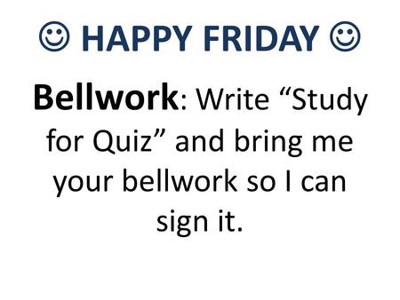 HAPPY FRIDAY Bellwork : Write “Study for Quiz” and bring me your bellwork so I can sign it.