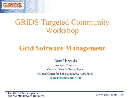 www.grids-center.org The GRIDS Center, part of the NSF Middleware Initiative GRIDS Targeted Community Workshop Grid Software Management Doru Marcusiu.