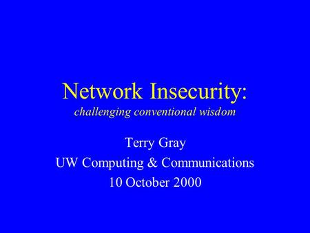 Network Insecurity: challenging conventional wisdom Terry Gray UW Computing & Communications 10 October 2000.