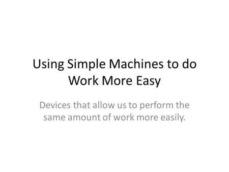 Using Simple Machines to do Work More Easy Devices that allow us to perform the same amount of work more easily.