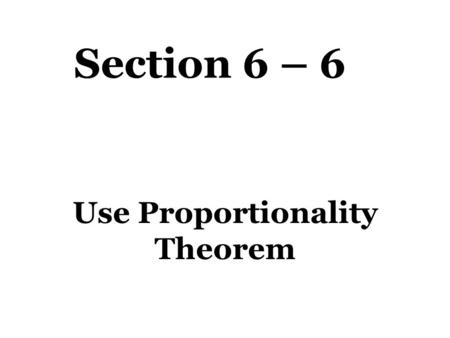 Section 6 – 6 Use Proportionality Theorem. Theorems Triangle Proportionality Theorem – If a line parallel to one side of a triangle intersects the other.