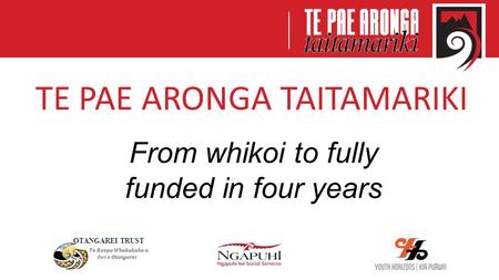 TE PAE ARONGA TAITAMARIKI From whikoi to fully funded in four years OTANGAREI TRUST Te Roopu Whakakaha a Iwi o Otangarei.
