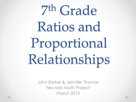 7 th Grade Ratios and Proportional Relationships John Barker & Jennifer Thomas Nevada Math Project March 2015.