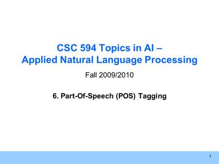 1 CSC 594 Topics in AI – Applied Natural Language Processing Fall 2009/2010 6. Part-Of-Speech (POS) Tagging.