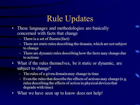 Rule Updates These languages and methodologies are basically concerned with facts that change –There is a set of fluents (fact) –There are static rules.