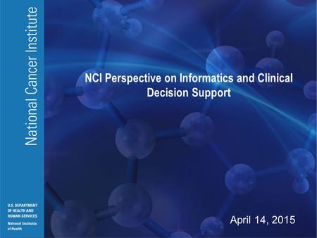 National Cancer Institute U.S. DEPARTMENT OF HEALTH AND HUMAN SERVICES National Institutes of Health NCI Perspective on Informatics and Clinical Decision.