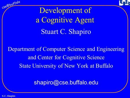 S.C. Shapiro Development of a Cognitive Agent Stuart C. Shapiro Department of Computer Science and Engineering and Center for Cognitive Science.