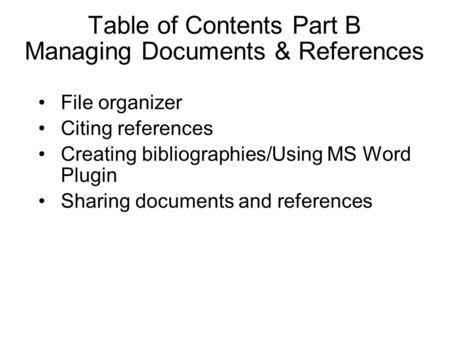 Table of Contents Part B Managing Documents & References File organizer Citing references Creating bibliographies/Using MS Word Plugin Sharing documents.