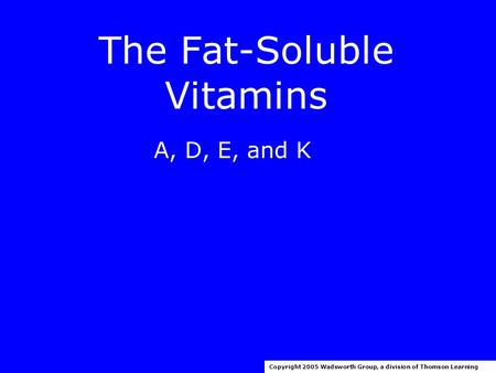 The Fat-Soluble Vitamins A, D, E, and K Copyright 2005 Wadsworth Group, a division of Thomson Learning.