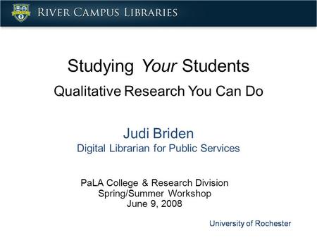 Studying Your Students Qualitative Research You Can Do Judi Briden Digital Librarian for Public Services PaLA College & Research Division Spring/Summer.