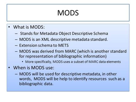 MODS What is MODS: – Stands for Metadata Object Descriptive Schema – MODS is an XML descriptive metadata standard. – Extension schema to METS – MODS was.