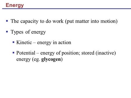 Energy  The capacity to do work (put matter into motion)  Types of energy  Kinetic – energy in action  Potential – energy of position; stored (inactive)