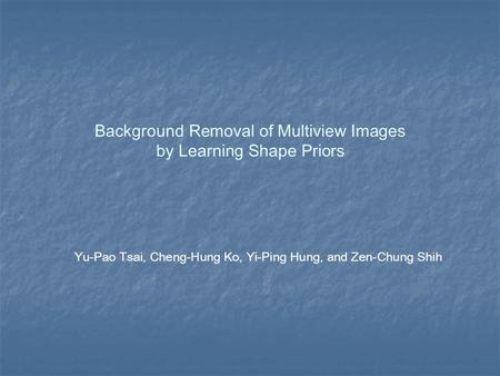 Background Removal of Multiview Images by Learning Shape Priors Yu-Pao Tsai, Cheng-Hung Ko, Yi-Ping Hung, and Zen-Chung Shih.