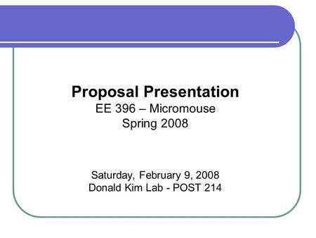 Proposal Presentation EE 396 – Micromouse Spring 2008 Saturday, February 9, 2008 Donald Kim Lab - POST 214.