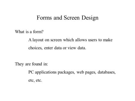 Forms and Screen Design What is a form? A layout on screen which allows users to make choices, enter data or view data. They are found in: PC applications.