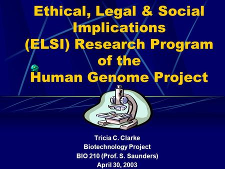 Ethical, Legal & Social Implications (ELSI) Research Program of the Human Genome Project Tricia C. Clarke Biotechnology Project BIO 210 (Prof. S. Saunders)