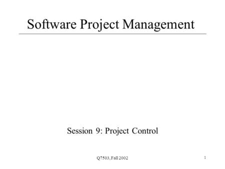 Q7503, Fall 2002 1 Software Project Management Session 9: Project Control.