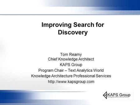 Improving Search for Discovery Tom Reamy Chief Knowledge Architect KAPS Group Program Chair – Text Analytics World Knowledge Architecture Professional.