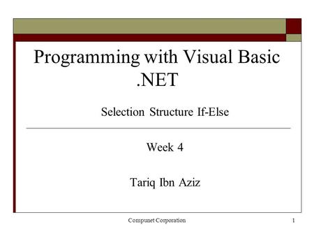 Compunet Corporation1 Programming with Visual Basic.NET Selection Structure If-Else Week 4 Tariq Ibn Aziz.
