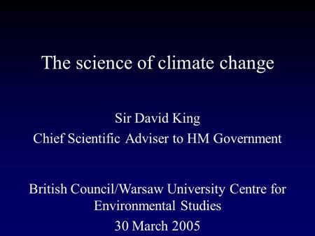 The science of climate change Sir David King Chief Scientific Adviser to HM Government British Council/Warsaw University Centre for Environmental Studies.
