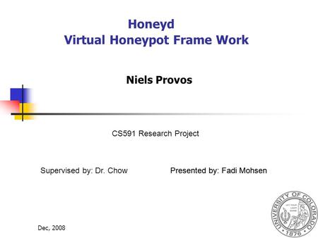 Dec, 20081 Honeyd Virtual Honeypot Frame Work Niels Provos Presented by: Fadi MohsenSupervised by: Dr. Chow CS591 Research Project Presented by: Fadi Mohsen.