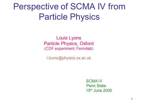1 Perspective of SCMA IV from Particle Physics Louis Lyons Particle Physics, Oxford (CDF experiment, Fermilab) SCMA IV Penn State.