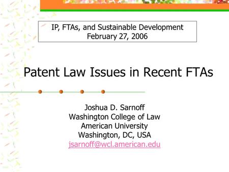 Patent Law Issues in Recent FTAs Joshua D. Sarnoff Washington College of Law American University Washington, DC, USA IP, FTAs,