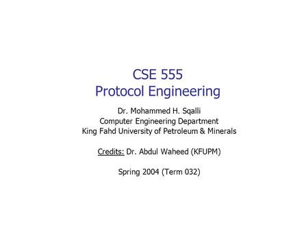 CSE 555 Protocol Engineering Dr. Mohammed H. Sqalli Computer Engineering Department King Fahd University of Petroleum & Minerals Credits: Dr. Abdul Waheed.