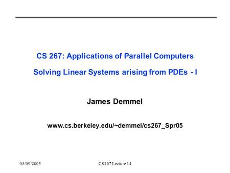 03/09/2005CS267 Lecture 14 CS 267: Applications of Parallel Computers Solving Linear Systems arising from PDEs - I James Demmel www.cs.berkeley.edu/~demmel/cs267_Spr05.