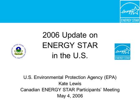 2006 Update on ENERGY STAR in the U.S. U.S. Environmental Protection Agency (EPA) Kate Lewis Canadian ENERGY STAR Participants’ Meeting May 4, 2006.