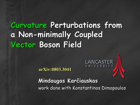 Curvature Perturbations from a Non-minimally Coupled Vector Boson Field Mindaugas Karčiauskas work done with Konstantinos Dimopoulos Mindaugas Karčiauskas.