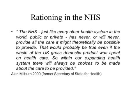 Rationing in the NHS “ The NHS - just like every other health system in the world, public or private - has never, or will never, provide all the care it.