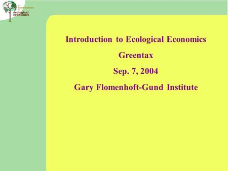 Introduction to Ecological Economics Greentax Sep. 7, 2004 Gary Flomenhoft-Gund Institute.