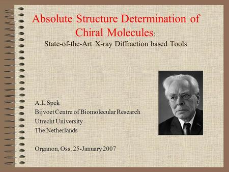 Absolute Structure Determination of Chiral Molecules : State-of-the-Art X-ray Diffraction based Tools A.L.Spek Bijvoet Centre of Biomolecular Research.