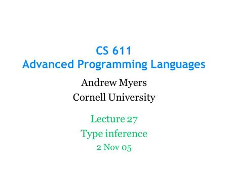 CS 611 Advanced Programming Languages Andrew Myers Cornell University Lecture 27 Type inference 2 Nov 05.