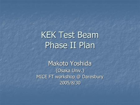 KEK Test Beam Phase II Plan Makoto Yoshida (Osaka Univ.) MICE FT Daresbury 2005/8/30.