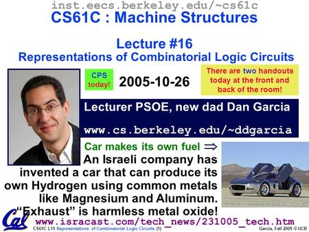 CS61C L15 Representations of Combinatorial Logic Circuits (1) Garcia, Fall 2005 © UCB Lecturer PSOE, new dad Dan Garcia www.cs.berkeley.edu/~ddgarcia.