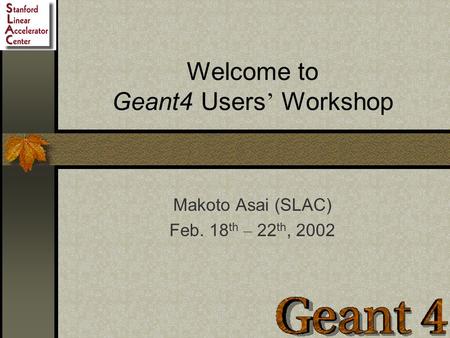 Welcome to Geant4 Users ’ Workshop Makoto Asai (SLAC) Feb. 18 th – 22 th, 2002.