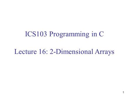 1 ICS103 Programming in C Lecture 16: 2-Dimensional Arrays.