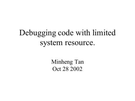 Debugging code with limited system resource. Minheng Tan Oct 28 2002.