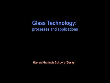 Glass Technology: processes and applications Harvard Graduate School of Design.