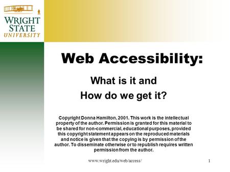 Www.wright.edu/web/access/1 Web Accessibility: What is it and How do we get it? Copyright Donna Hamilton, 2001. This work is the intellectual property.