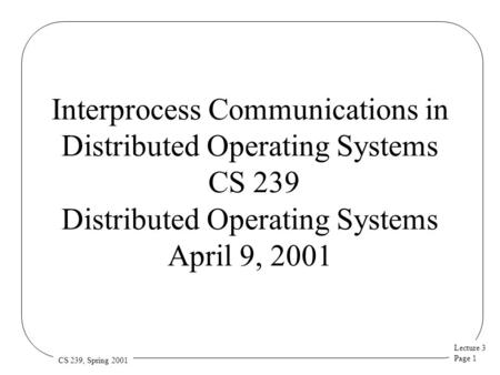 Lecture 3 Page 1 CS 239, Spring 2001 Interprocess Communications in Distributed Operating Systems CS 239 Distributed Operating Systems April 9, 2001.