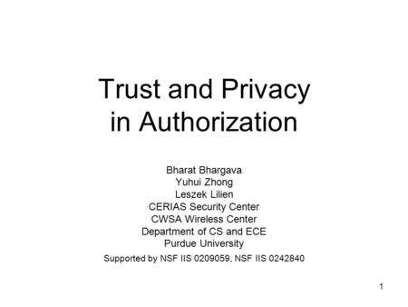 1 Trust and Privacy in Authorization Bharat Bhargava Yuhui Zhong Leszek Lilien CERIAS Security Center CWSA Wireless Center Department of CS and ECE Purdue.