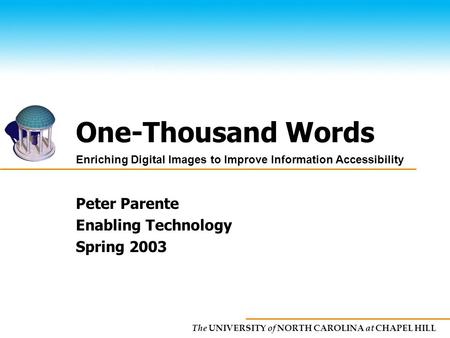 The UNIVERSITY of NORTH CAROLINA at CHAPEL HILL One-Thousand Words Peter Parente Enabling Technology Spring 2003 Enriching Digital Images to Improve Information.